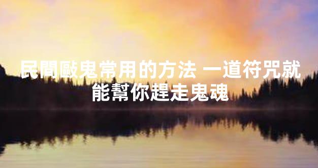 民間敺鬼常用的方法 一道符咒就能幫你趕走鬼魂
